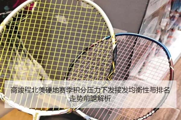 商竣程北美硬地赛季积分压力下发接发均衡性与排名走势前瞻解析